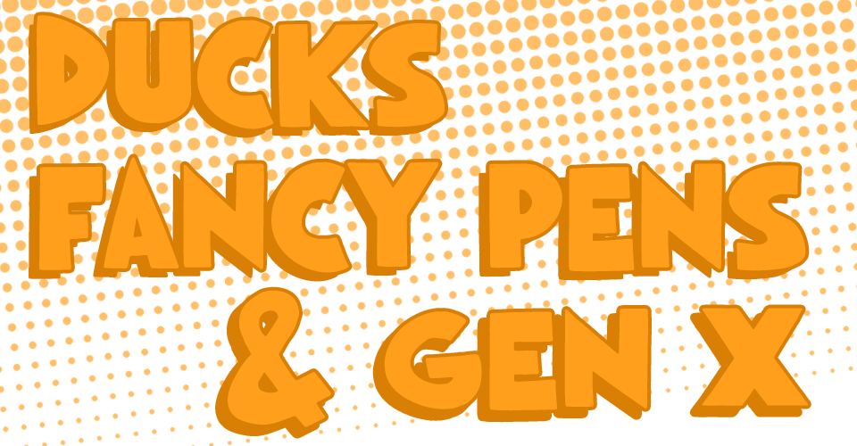 Ducks, Fancy Pens, & Gen X