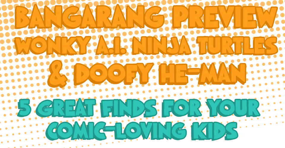 Bangarang Preview, Wonky A.I. Ninja Turtles, & Doofy He-man